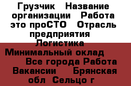 Грузчик › Название организации ­ Работа-это проСТО › Отрасль предприятия ­ Логистика › Минимальный оклад ­ 25 000 - Все города Работа » Вакансии   . Брянская обл.,Сельцо г.